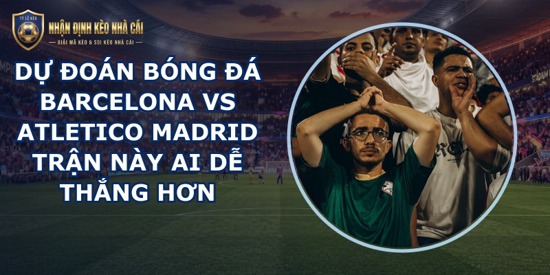 dự đoán bóng đá Barcelona vs Atletico Madrid