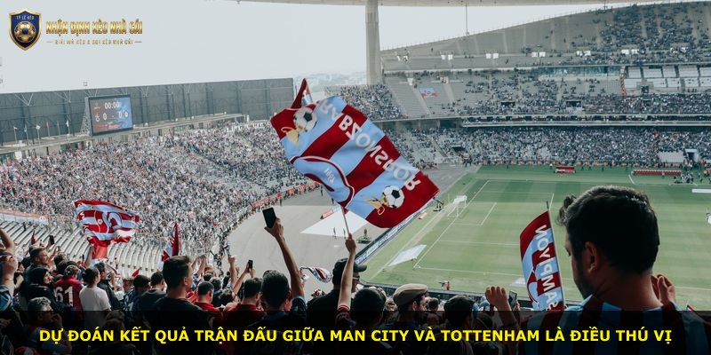 Dự đoán kết quả trận đấu giữa Man City và Tottenham là điều thú vị