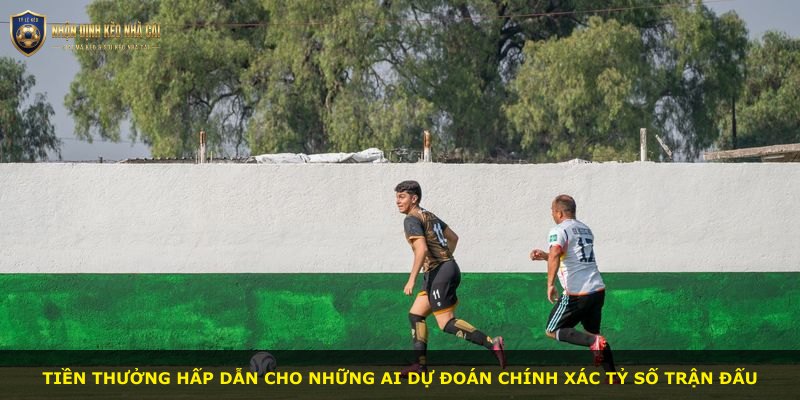 Tiền thưởng hấp dẫn cho những ai dự đoán chính xác tỷ số trận đấu