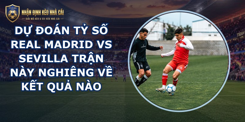 dự đoán tỷ số Real Madrid vs Sevilla
