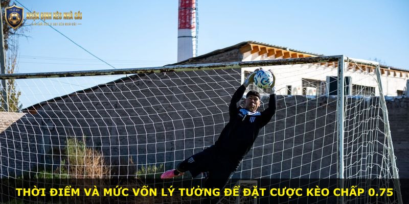 Thời điểm và mức vốn lý tưởng để đặt cược kèo chấp 0.75