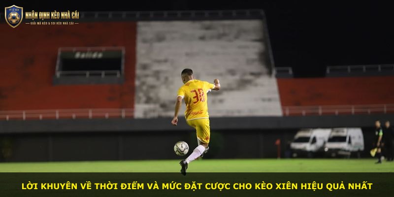Lời khuyên về thời điểm và mức đặt cược cho kèo xiên hiệu quả nhất