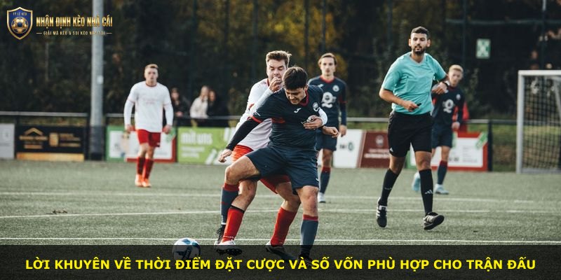 Lời khuyên về thời điểm đặt cược và số vốn phù hợp cho trận đấu