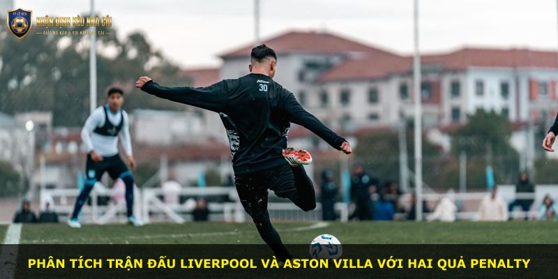 Phân tích trận đấu Liverpool và Aston Villa với hai quả penalty