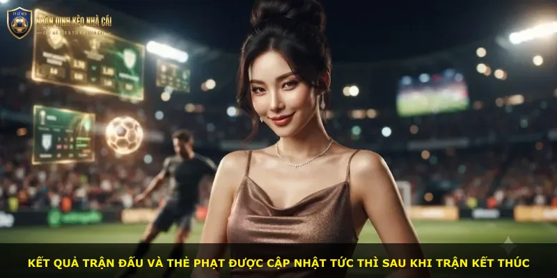 Kết quả trận đấu và thẻ phạt được cập nhật tức thì sau khi trận kết thúc