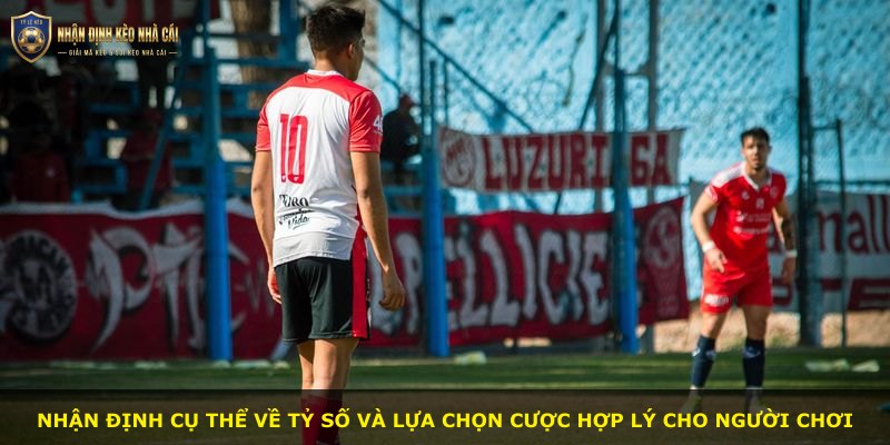 Nhận định cụ thể về tỷ số và lựa chọn cược hợp lý cho người chơi