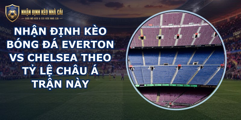 nhận định kèo bóng đá Everton vs Chelsea