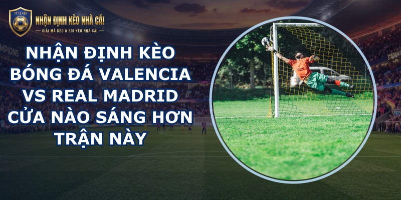 nhận định kèo bóng đá Valencia vs Real Madrid