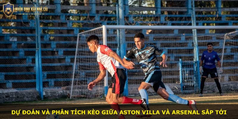 Dự đoán và phân tích kèo giữa Aston Villa và Arsenal sắp tới