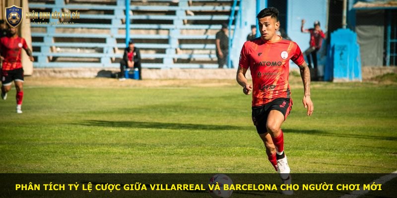 Phân tích tỷ lệ cược giữa Villarreal và Barcelona cho người chơi mới