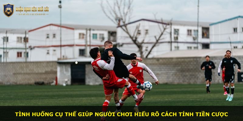 Tình huống cụ thể giúp người chơi hiểu rõ cách tính tiền cược