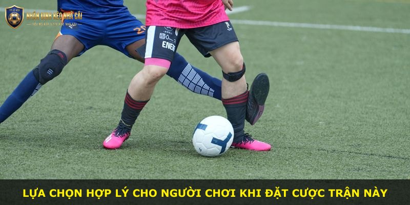 Lựa chọn hợp lý cho người chơi khi đặt cược trận này