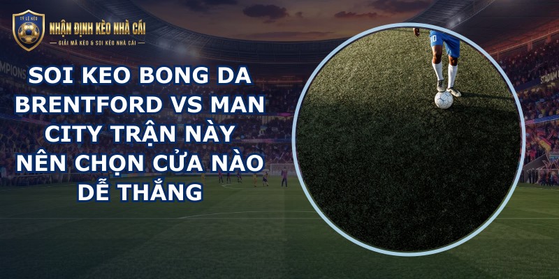 soi keo bong da Brentford vs Man City