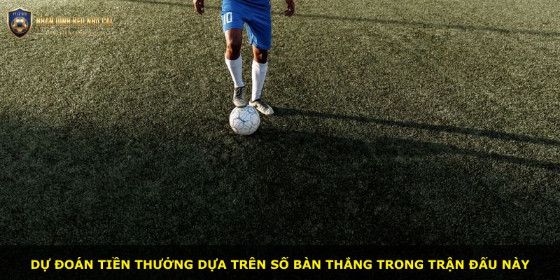 Dự đoán tiền thưởng dựa trên số bàn thắng trong trận đấu này