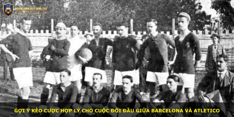 Gợi ý kèo cược hợp lý cho cuộc đối đầu giữa Barcelona và Atletico