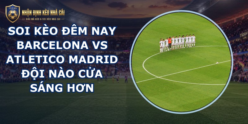 soi kèo đêm nay Barcelona vs Atletico Madrid