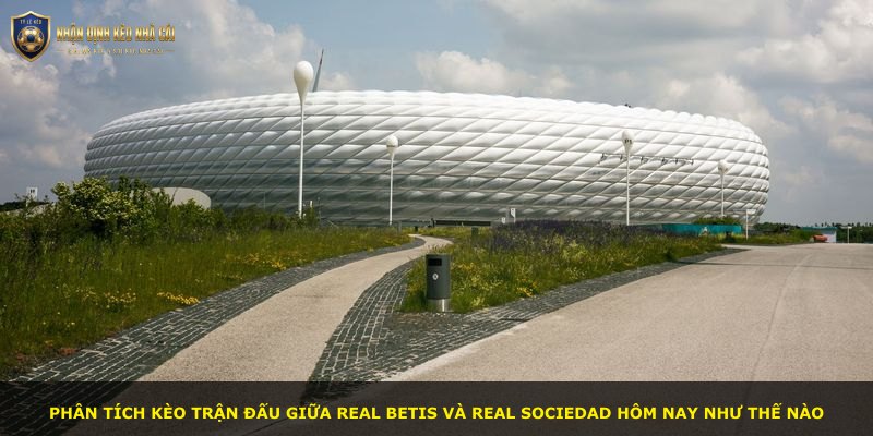 Phân tích kèo trận đấu giữa Real Betis và Real Sociedad hôm nay như thế nào