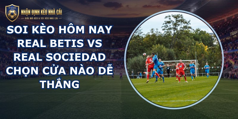 soi kèo hôm nay Real Betis vs Real Sociedad