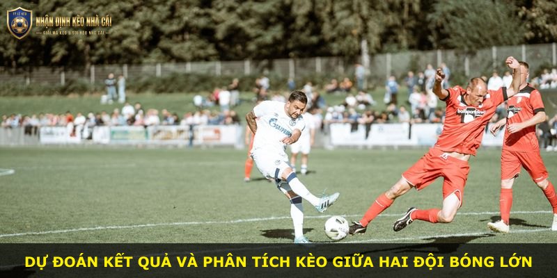 Dự đoán kết quả và phân tích kèo giữa hai đội bóng lớn