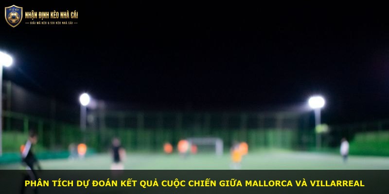 Phân tích dự đoán kết quả cuộc chiến giữa Mallorca và Villarreal