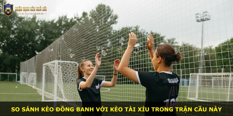 So sánh kèo đồng banh với kèo tài xỉu trong trận cầu này