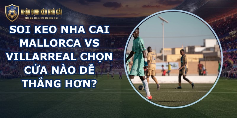 soi keo nha cai Mallorca vs Villarreal