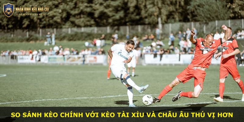 So sánh kèo chính với kèo tài xỉu và châu Âu thú vị hơn