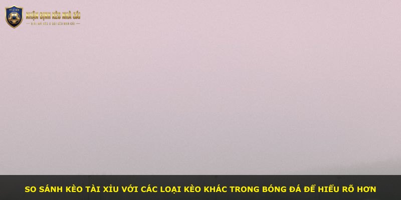 So sánh kèo tài xỉu với các loại kèo khác trong bóng đá để hiểu rõ hơn