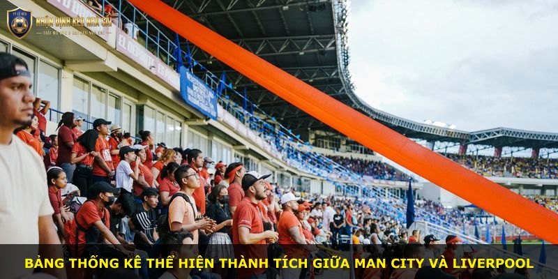 Bảng thống kê thể hiện thành tích giữa Man City và Liverpool