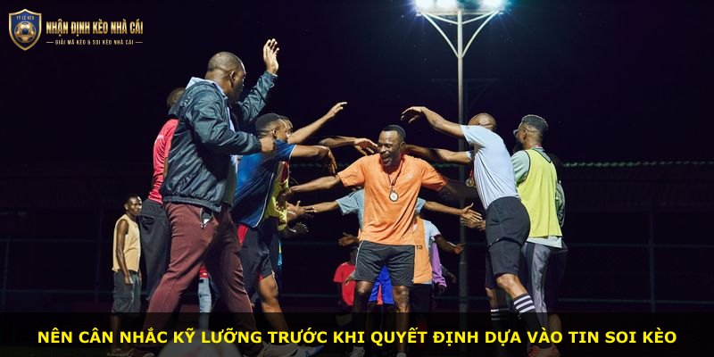 Nên cân nhắc kỹ lưỡng trước khi quyết định dựa vào tin soi kèo