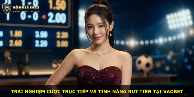 Trải nghiệm cược trực tiếp và tính năng rút tiền tại Vaobet
