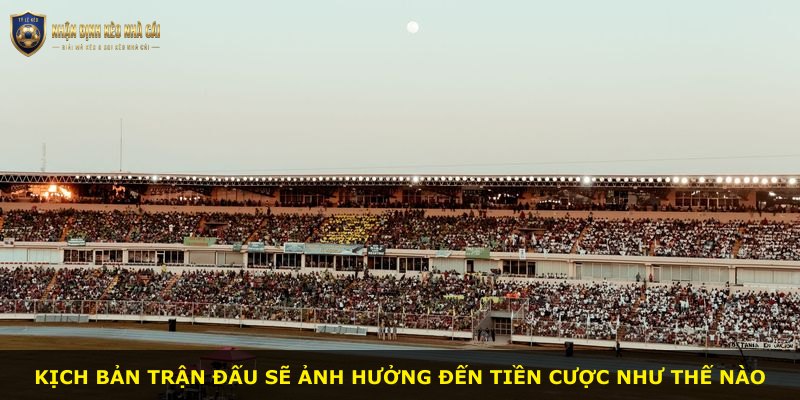 Kịch bản trận đấu sẽ ảnh hưởng đến tiền cược như thế nào