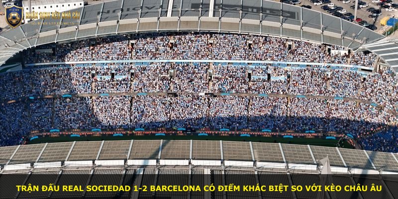 Trận đấu Real Sociedad 1-2 Barcelona có điểm khác biệt so với kèo châu Âu